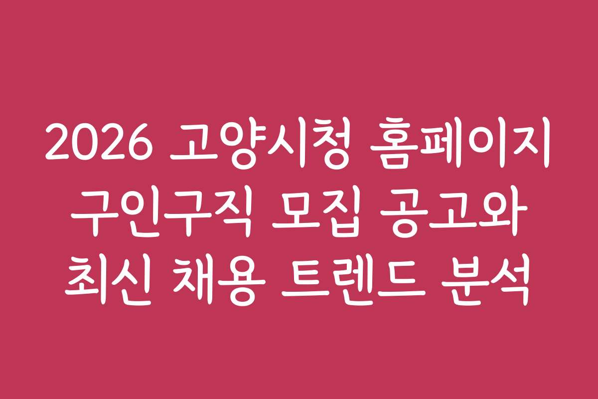 2026 고양시청 홈페이지 구인구직 모집 공고와 최신 채용 트렌드 분석