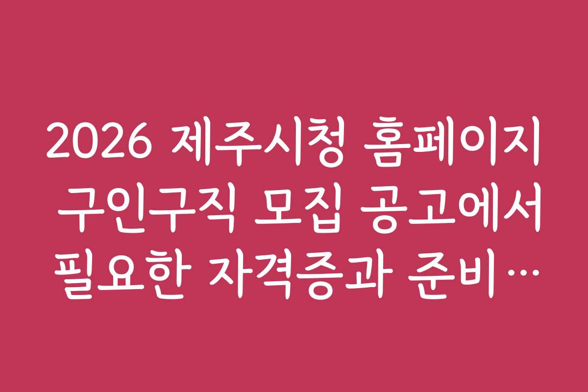 2026 제주시청 홈페이지 구인구직 모집 공고에서 필요한 자격증과 준비 방법 안내