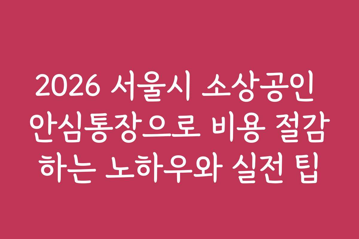 2026 서울시 소상공인 안심통장으로 비용 절감하는 노하우와 실전 팁