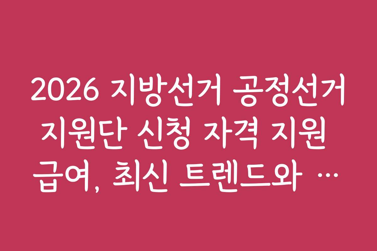 2026 지방선거 공정선거지원단 신청 자격 지원 급여, 최신 트렌드와 전망을 함께 분석해보세요