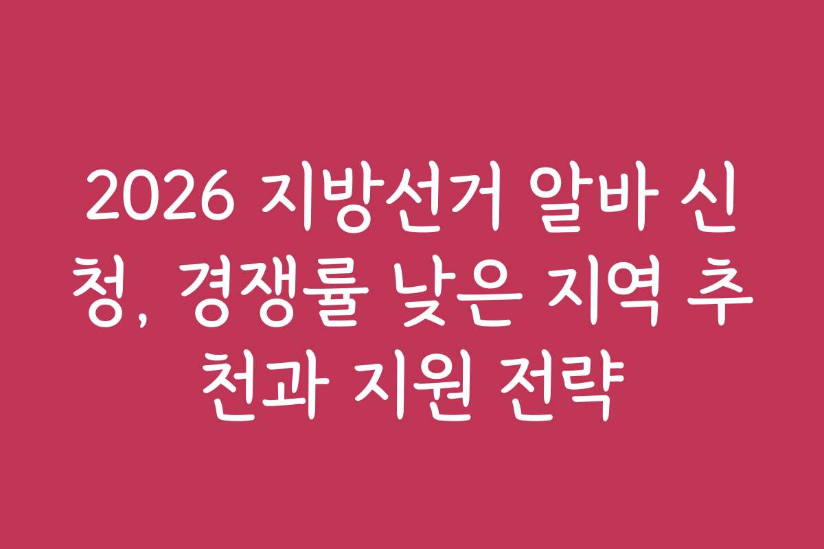 2026 지방선거 알바 신청, 경쟁률 낮은 지역 추천과 지원 전략