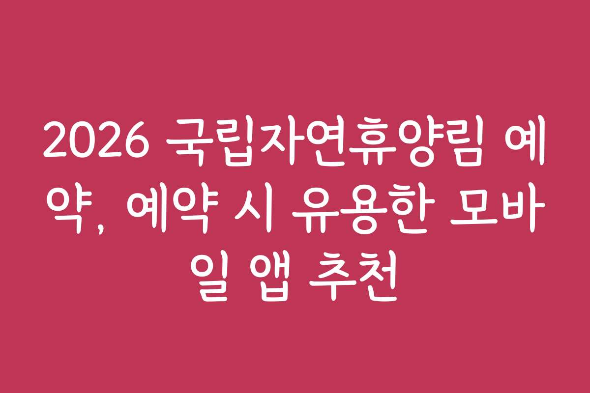 2026 국립자연휴양림 예약, 예약 시 유용한 모바일 앱 추천