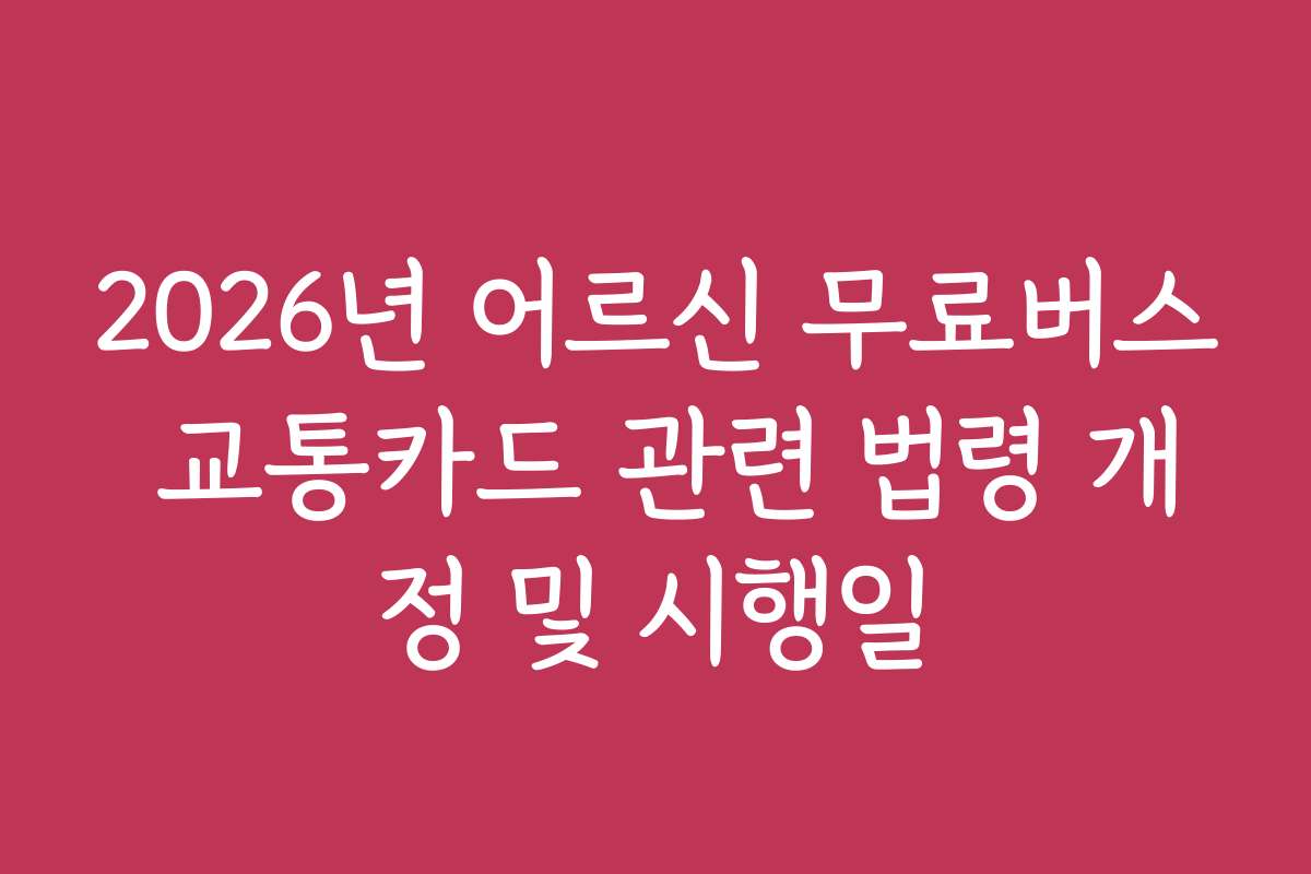 2026년 어르신 무료버스 교통카드 관련 법령 개정 및 시행일