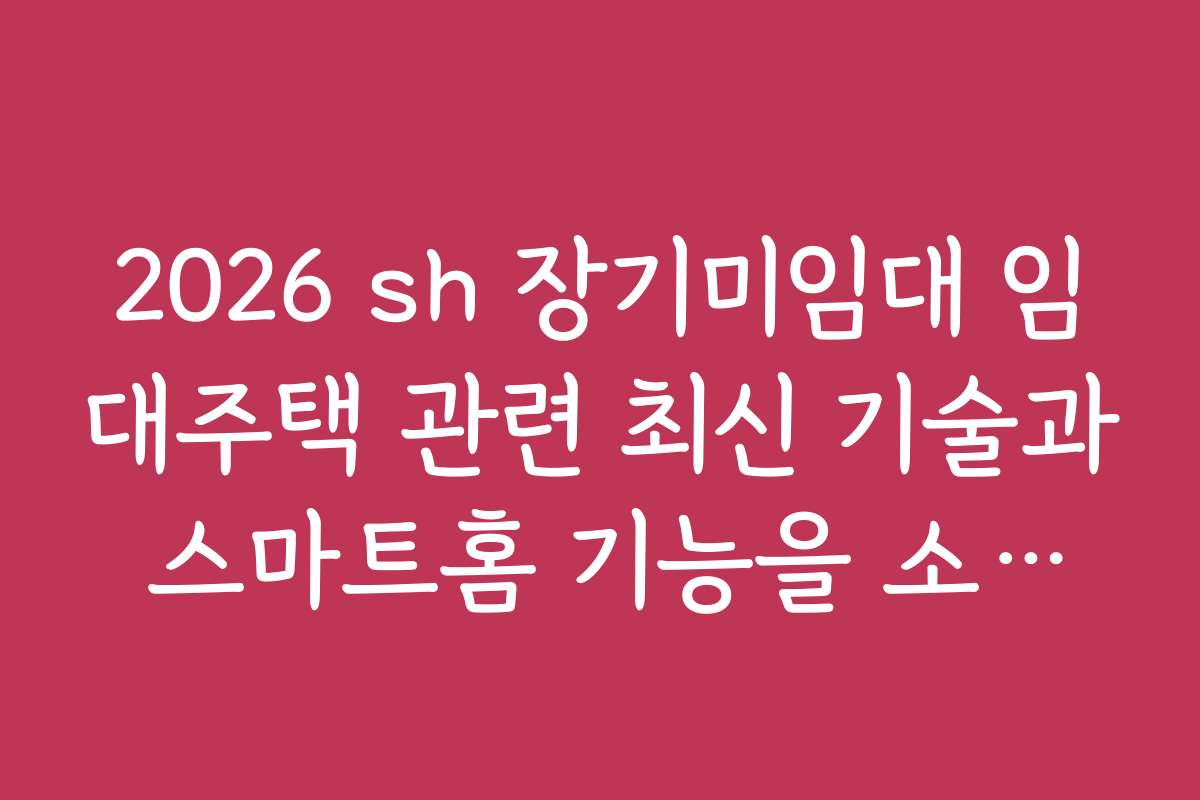 2026 sh 장기미임대 임대주택 관련 최신 기술과 스마트홈 기능을 소개합니다
