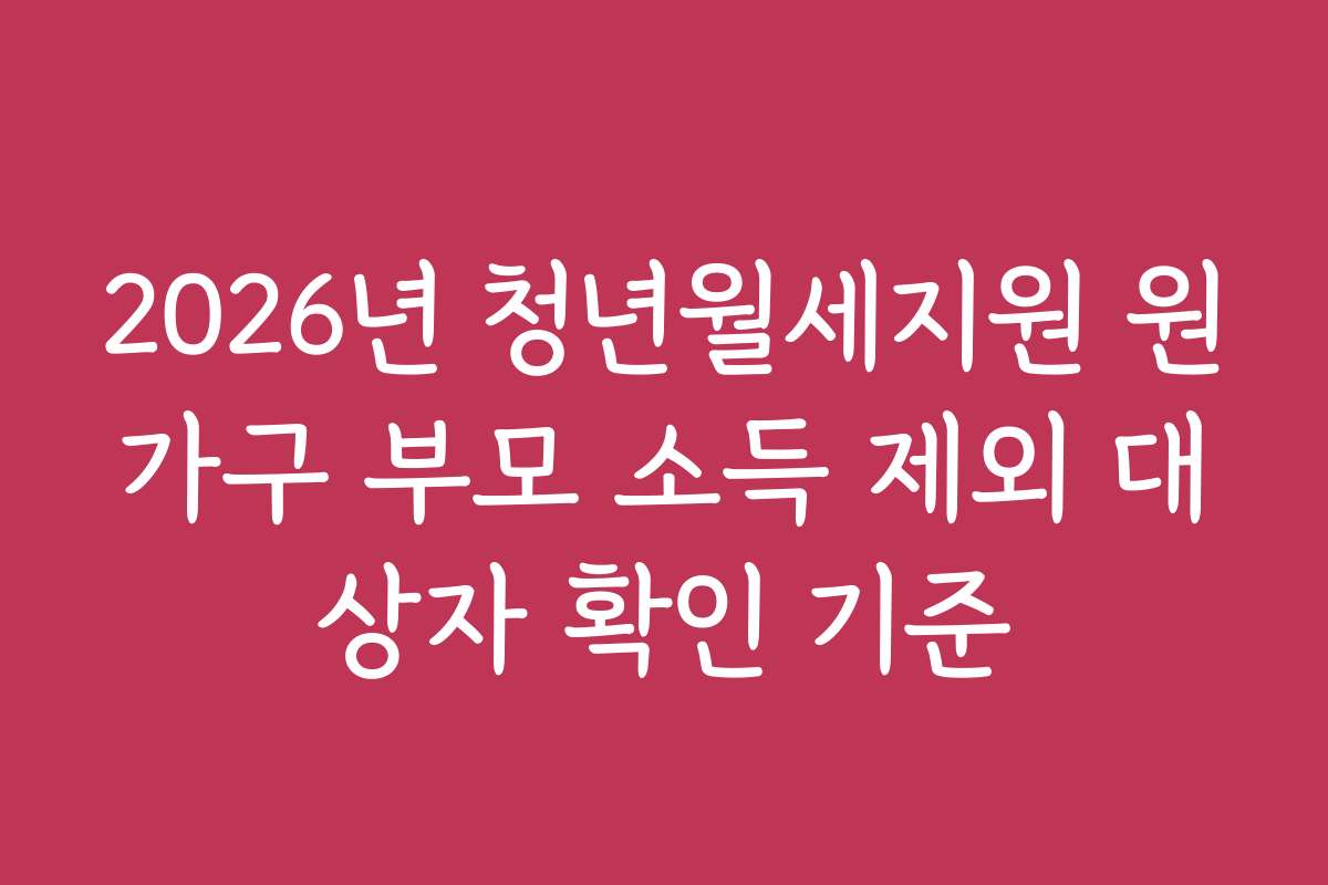 2026년 청년월세지원 원가구 부모 소득 제외 대상자 확인 기준