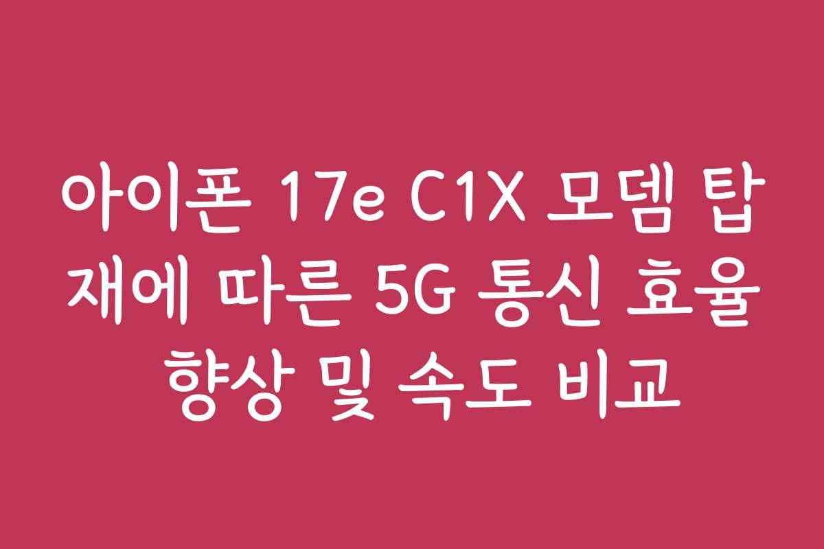 아이폰 17e C1X 모뎀 탑재에 따른 5G 통신 효율 향상 및 속도 비교