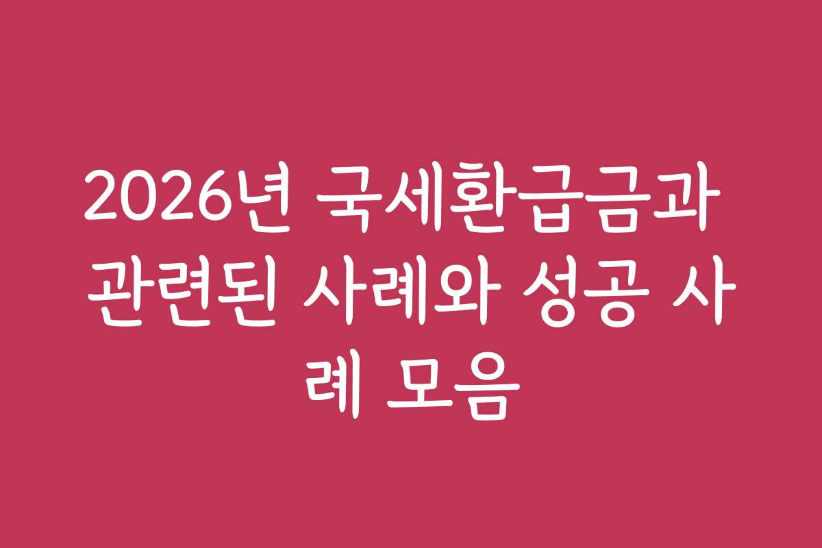 2026년 국세환급금과 관련된 사례와 성공 사례 모음