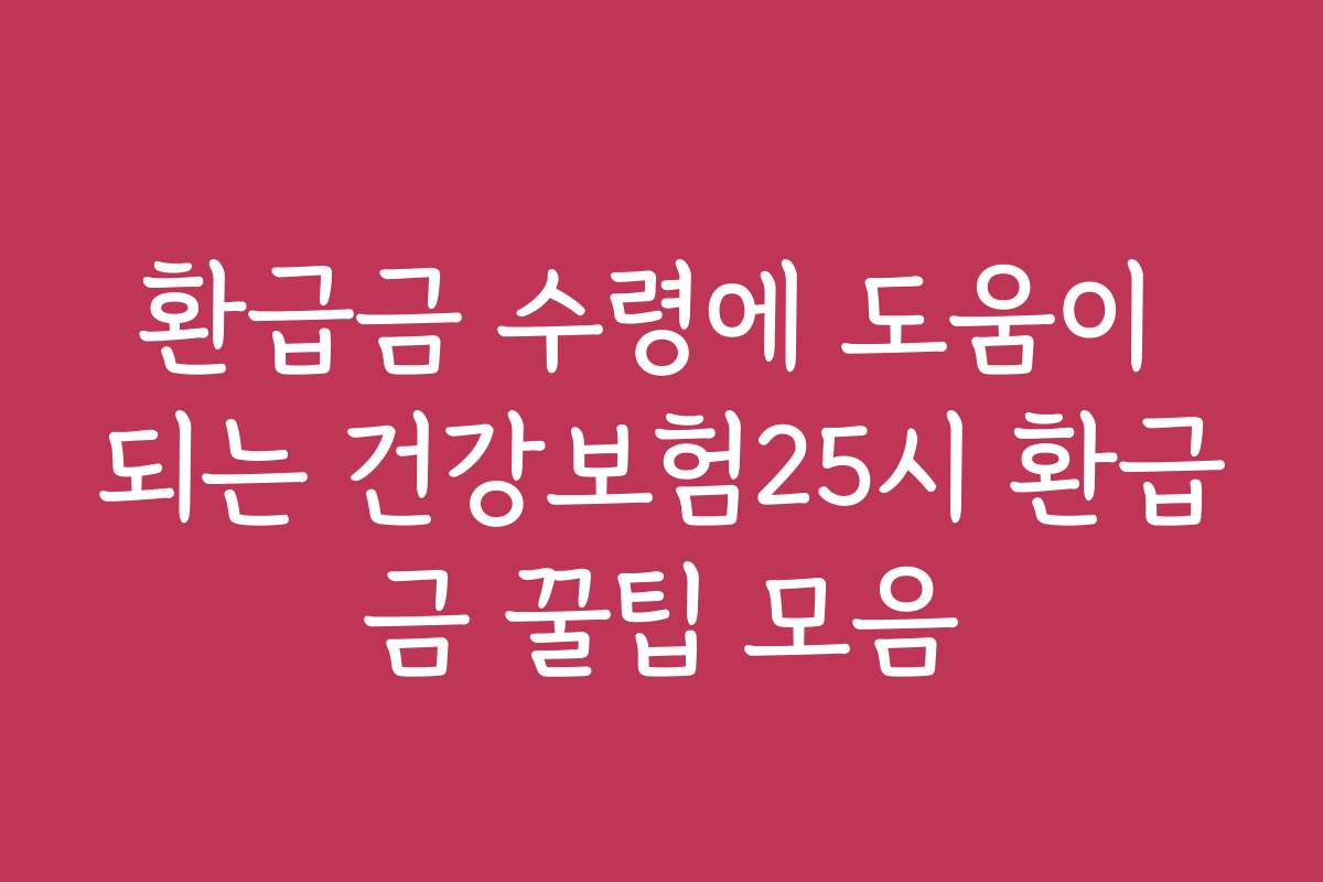 환급금 수령에 도움이 되는 건강보험25시 환급금 꿀팁 모음