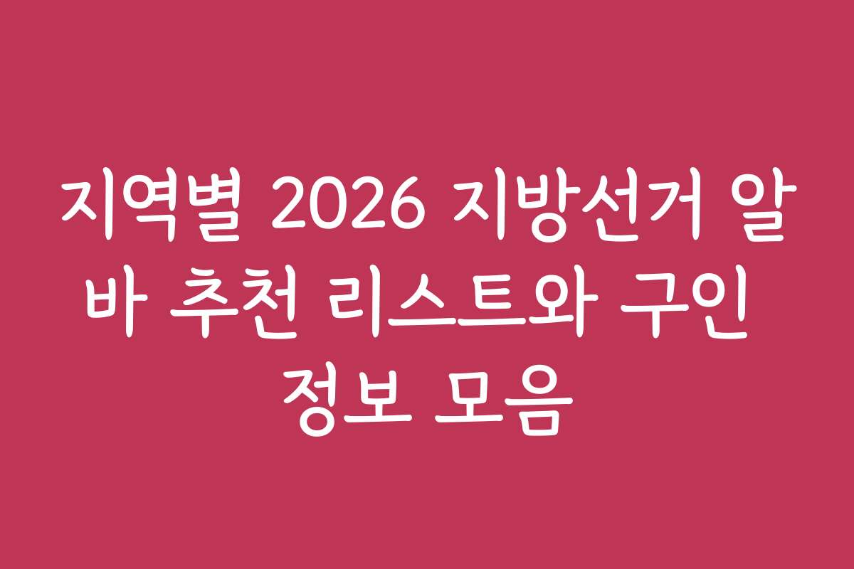 지역별 2026 지방선거 알바 추천 리스트와 구인 정보 모음