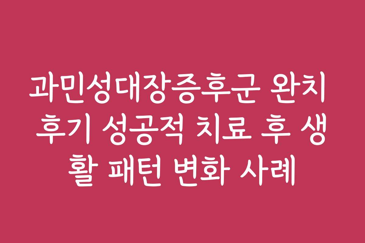 과민성대장증후군 완치 후기 성공적 치료 후 생활 패턴 변화 사례