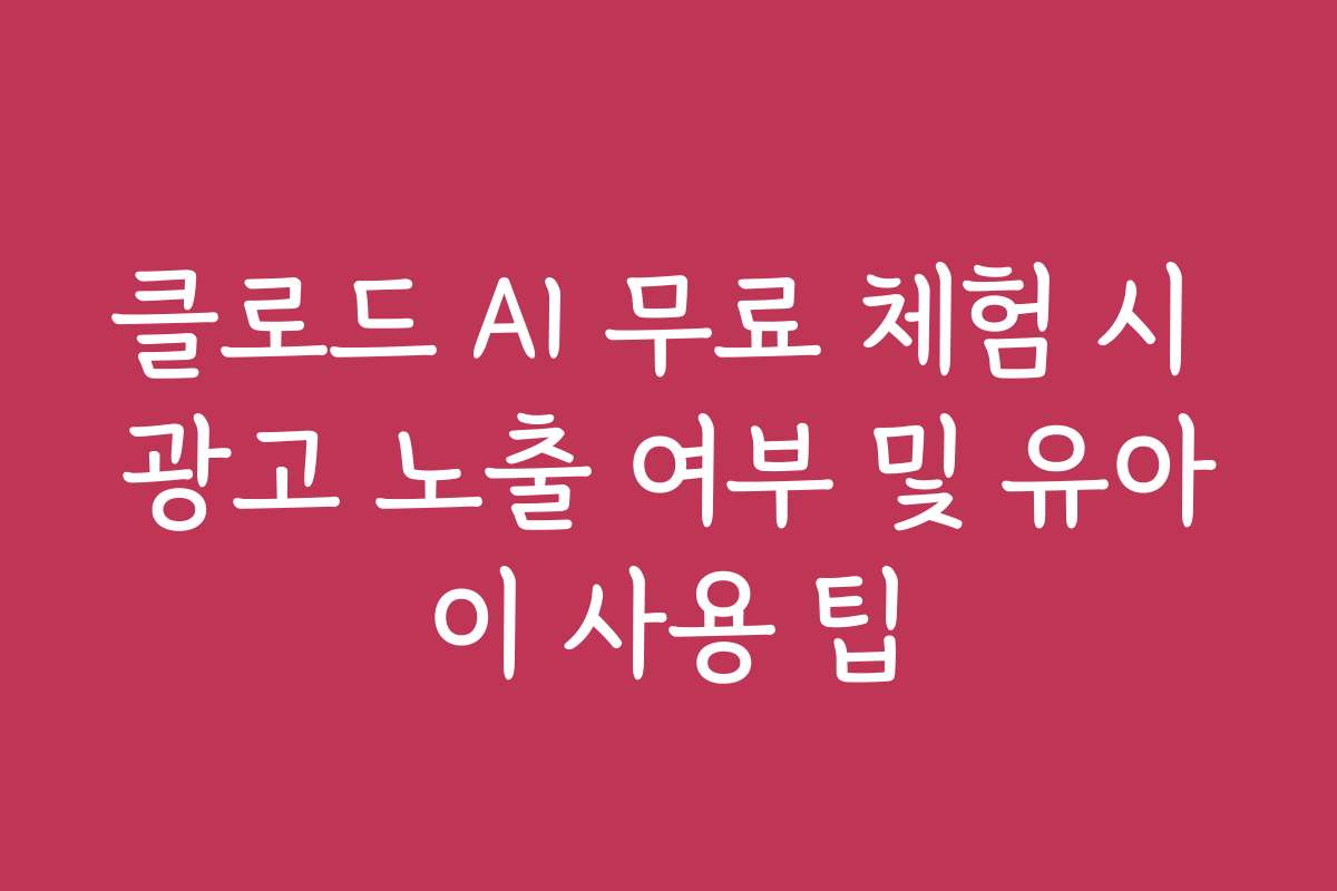 클로드 AI 무료 체험 시 광고 노출 여부 및 유아이 사용 팁