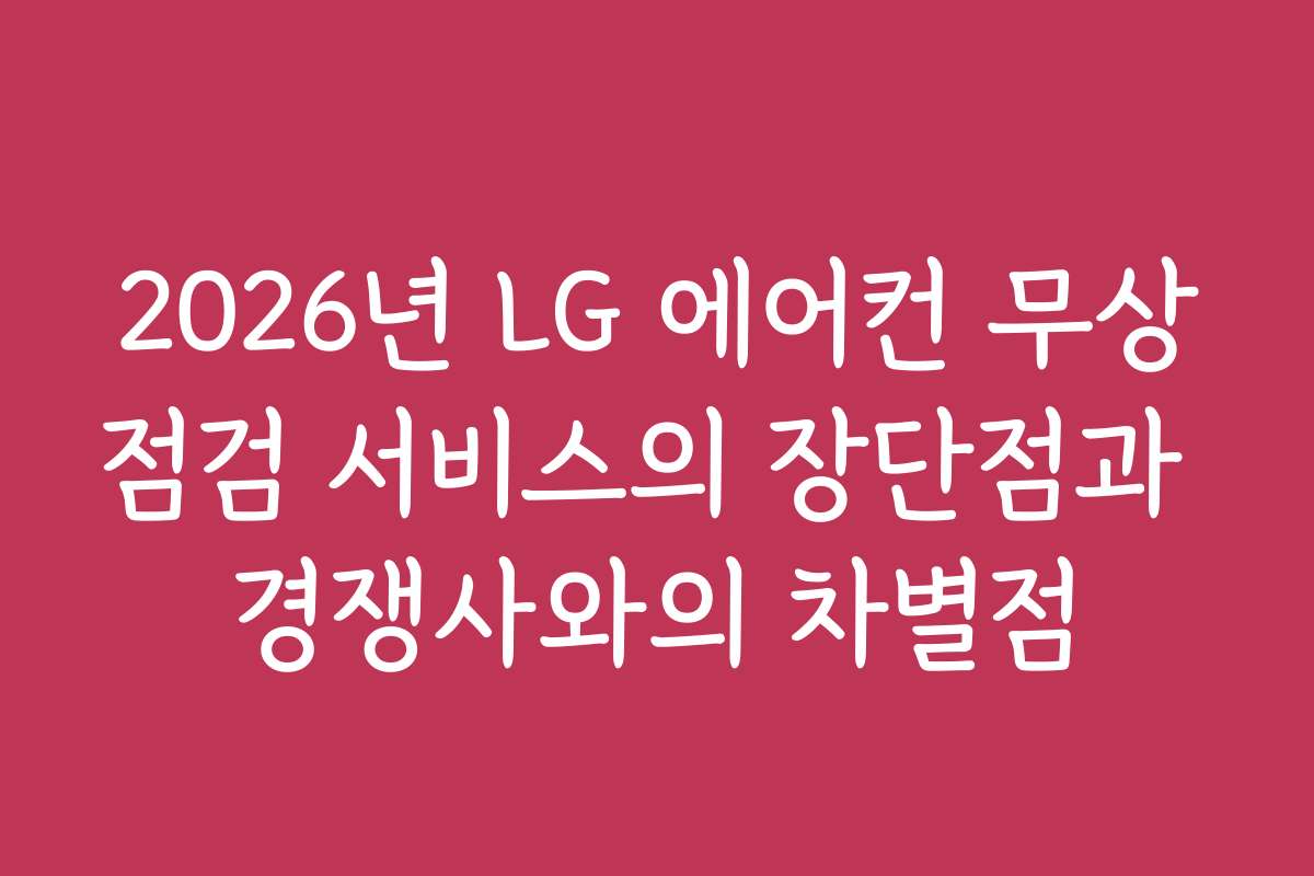 2026년 LG 에어컨 무상점검 서비스의 장단점과 경쟁사와의 차별점
