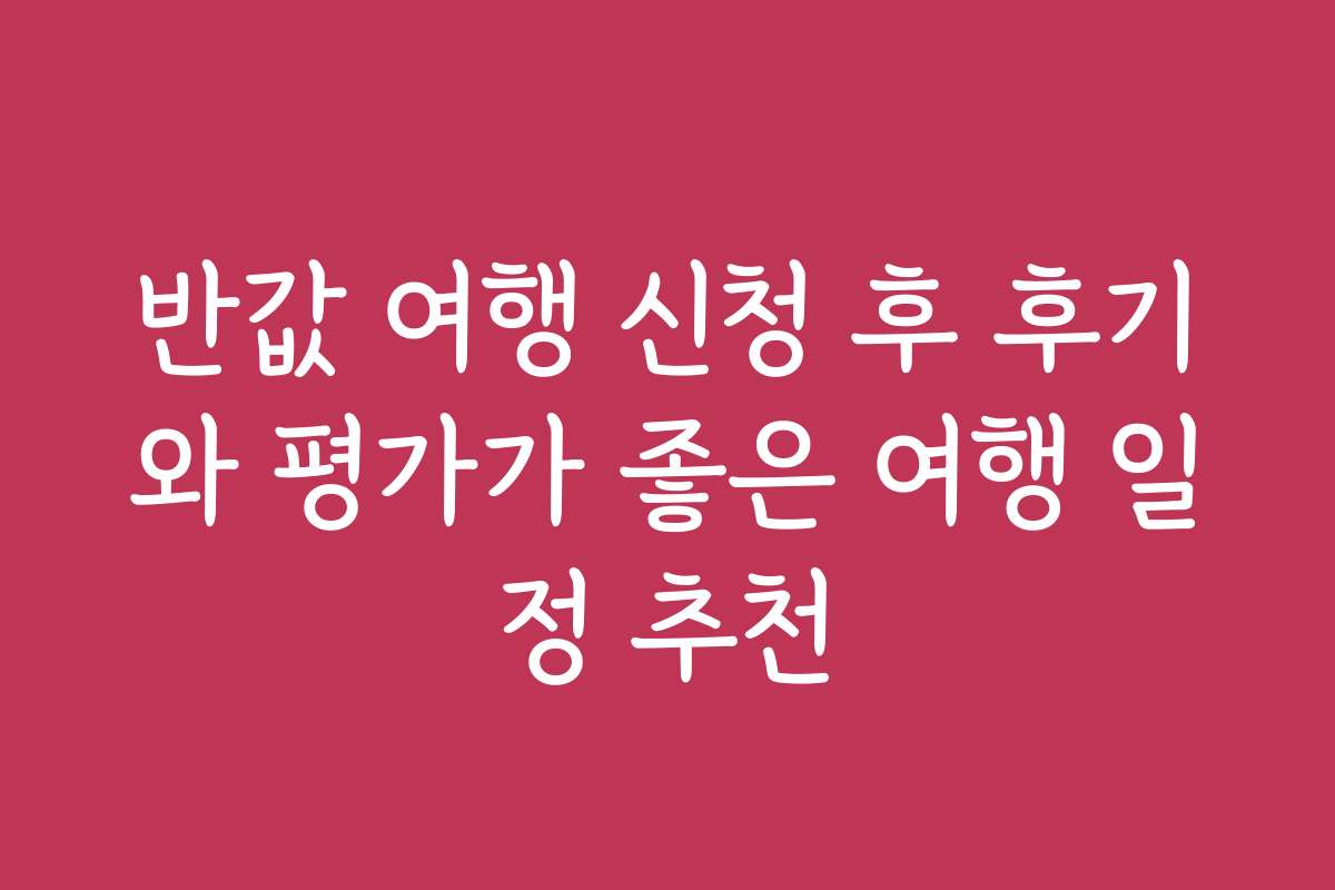 반값 여행 신청 후 후기와 평가가 좋은 여행 일정 추천
