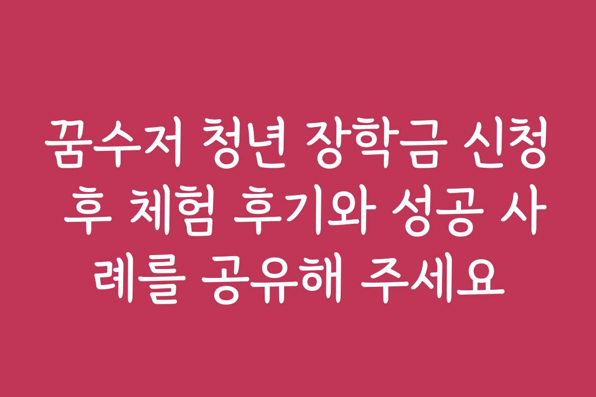 꿈수저 청년 장학금 신청 후 체험 후기와 성공 사례를 공유해 주세요