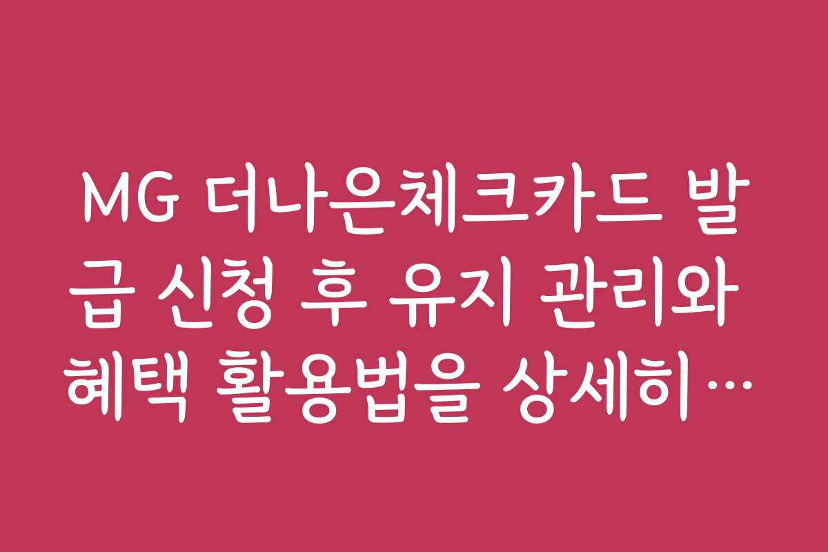 MG 더나은체크카드 발급 신청 후 유지 관리와 혜택 활용법을 상세히 안내합니다