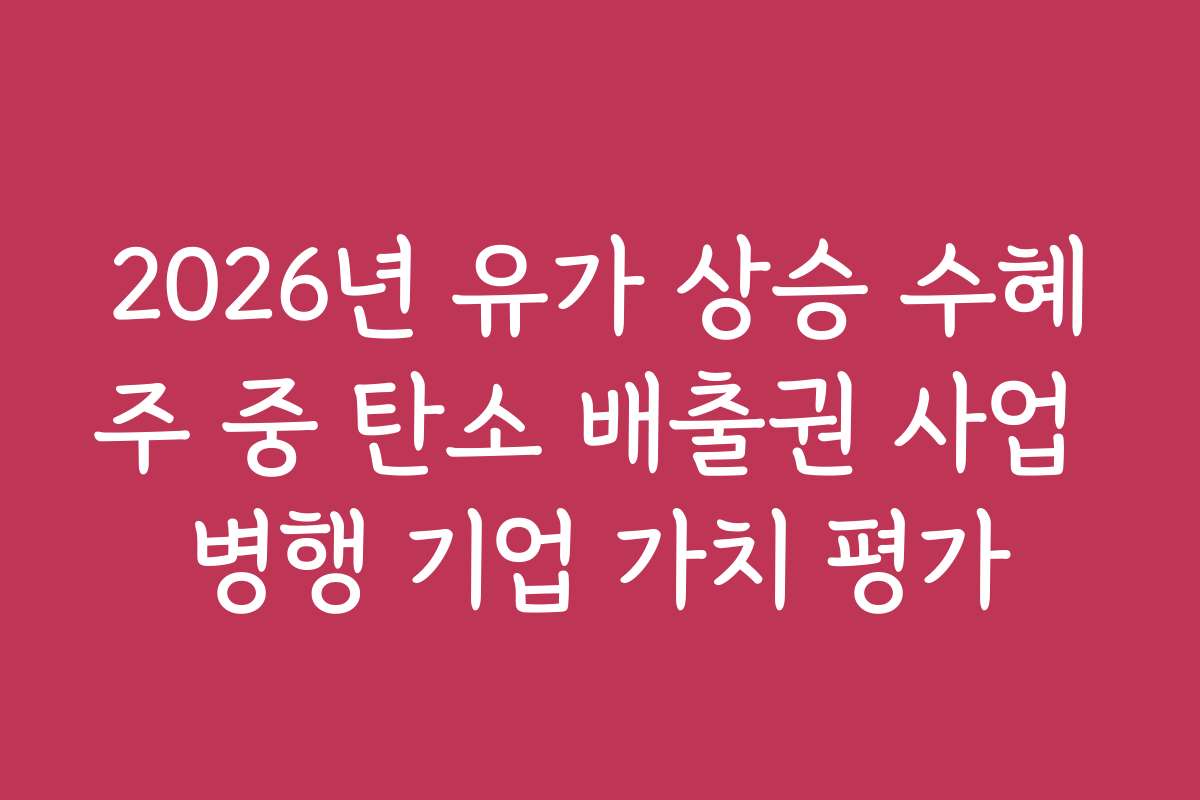2026년 유가 상승 수혜주 중 탄소 배출권 사업 병행 기업 가치 평가