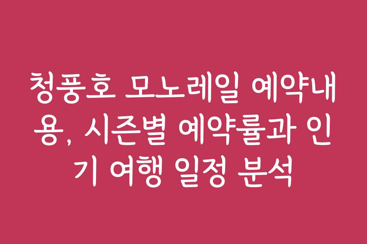 청풍호 모노레일 예약내용, 시즌별 예약률과 인기 여행 일정 분석