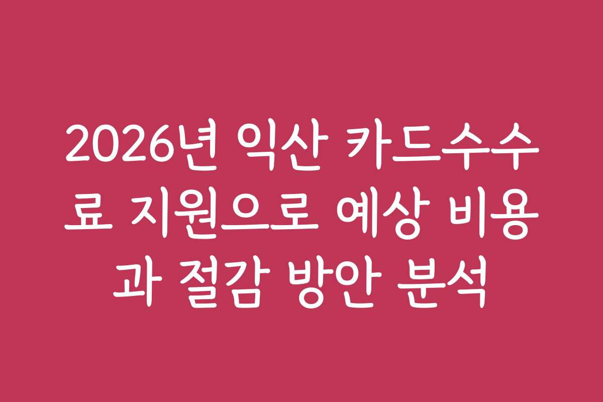 2026년 익산 카드수수료 지원으로 예상 비용과 절감 방안 분석