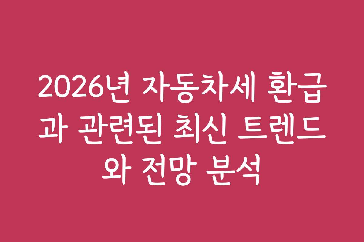 2026년 자동차세 환급과 관련된 최신 트렌드와 전망 분석