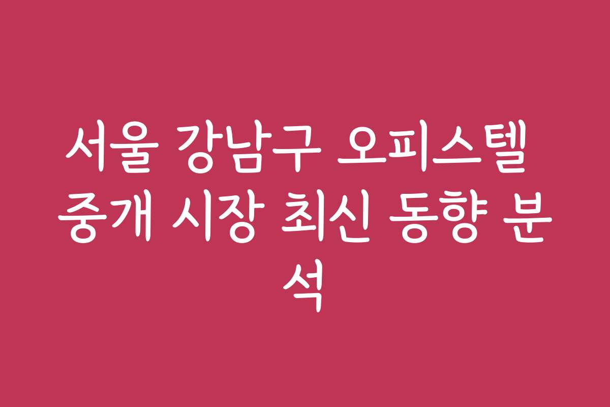 서울 강남구 오피스텔 중개 시장 최신 동향 분석