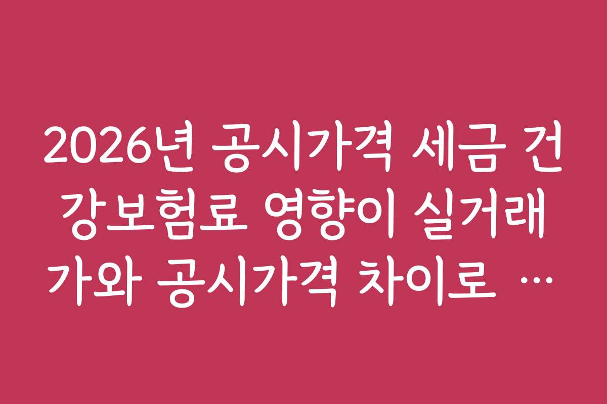 2026년 공시가격 세금 건강보험료 영향이 실거래가와 공시가격 차이로 인한 세금 차이 분석