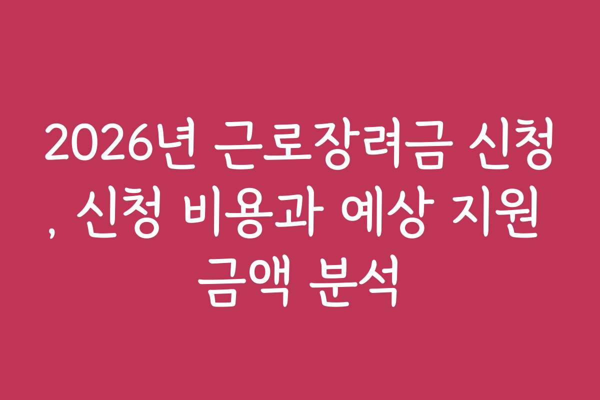 2026년 근로장려금 신청, 신청 비용과 예상 지원 금액 분석