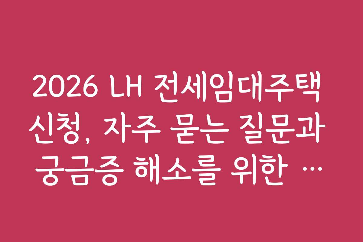 2026 LH 전세임대주택 신청, 자주 묻는 질문과 궁금증 해소를 위한 꿀팁을 제공하세요
