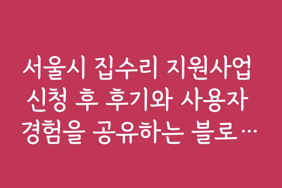서울시 집수리 지원사업 신청 후 후기와 사용자 경험을 공유하는 블로그 글을 찾고 계신가요