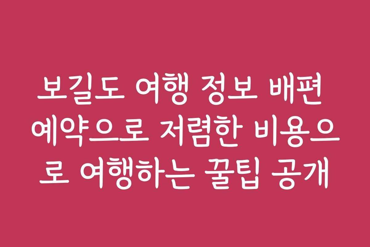 보길도 여행 정보 배편 예약으로 저렴한 비용으로 여행하는 꿀팁 공개