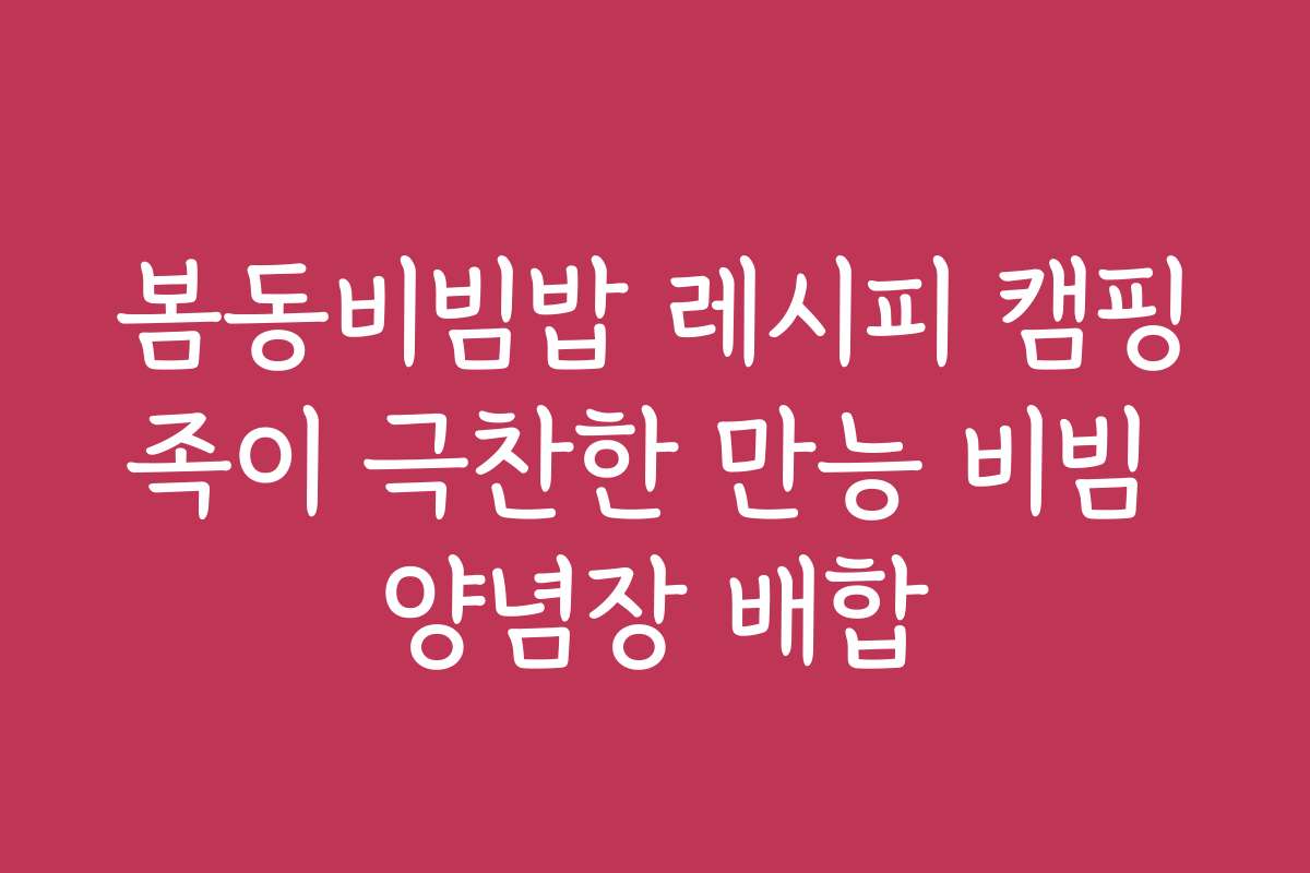 봄동비빔밥 레시피 캠핑족이 극찬한 만능 비빔 양념장 배합