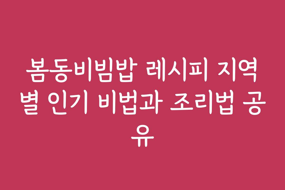 봄동비빔밥 레시피 지역별 인기 비법과 조리법 공유