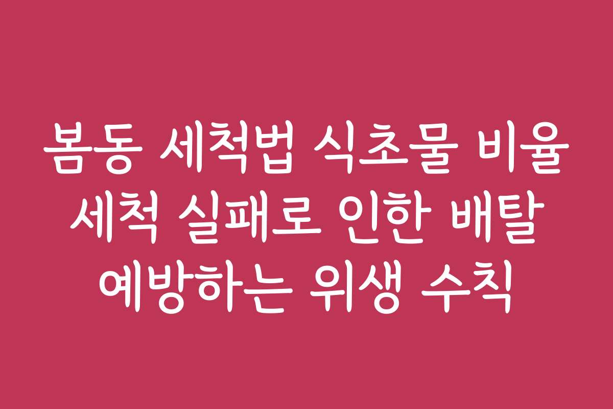 봄동 세척법 식초물 비율 세척 실패로 인한 배탈 예방하는 위생 수칙
