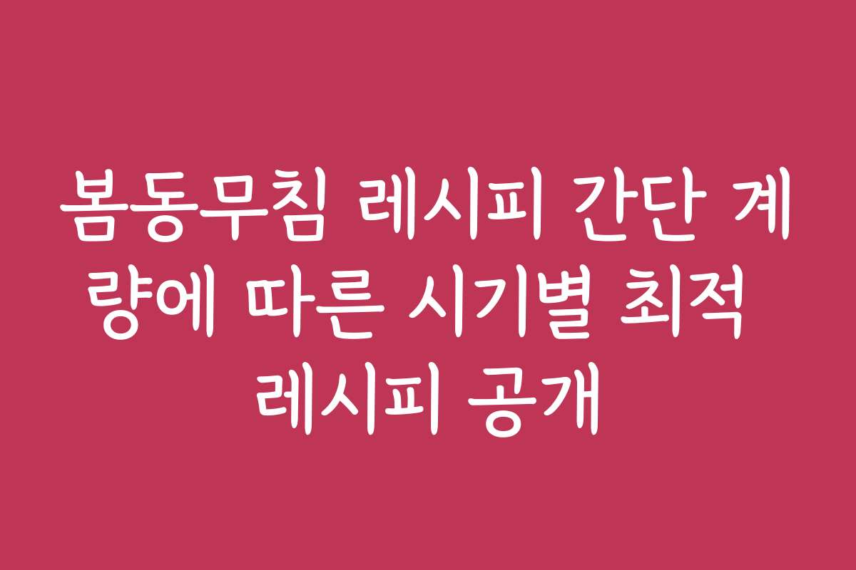 봄동무침 레시피 간단 계량에 따른 시기별 최적 레시피 공개
