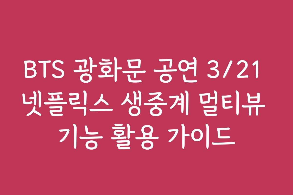 BTS 광화문 공연 3/21 넷플릭스 생중계 멀티뷰 기능 활용 가이드