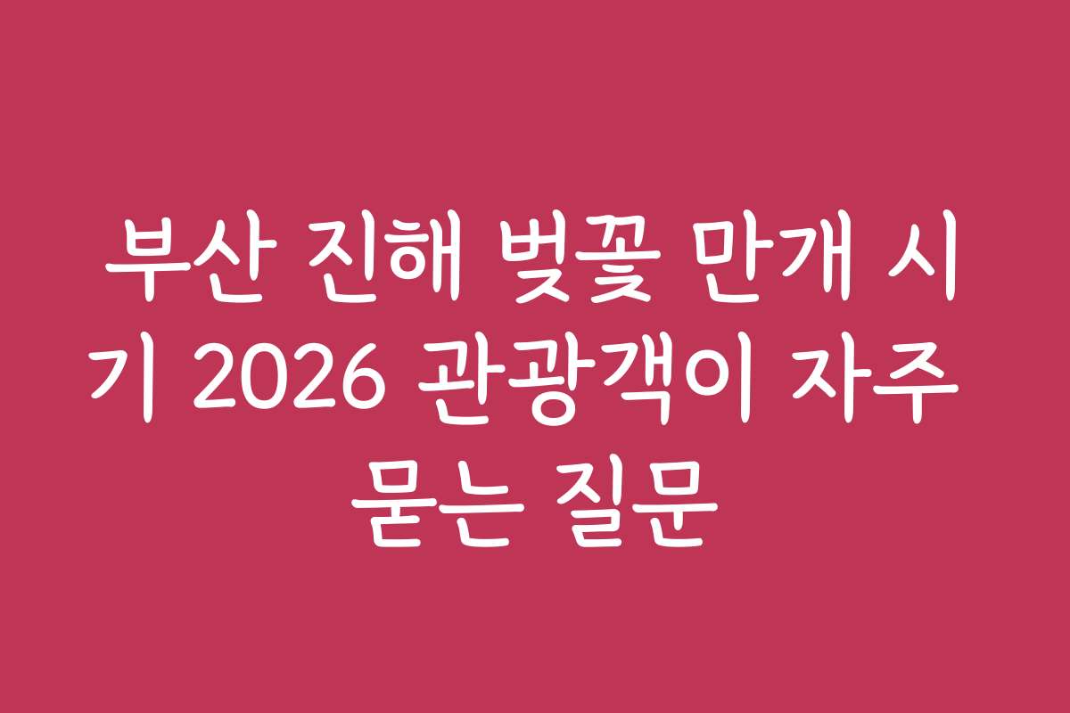 부산 진해 벚꽃 만개 시기 2026 관광객이 자주 묻는 질문