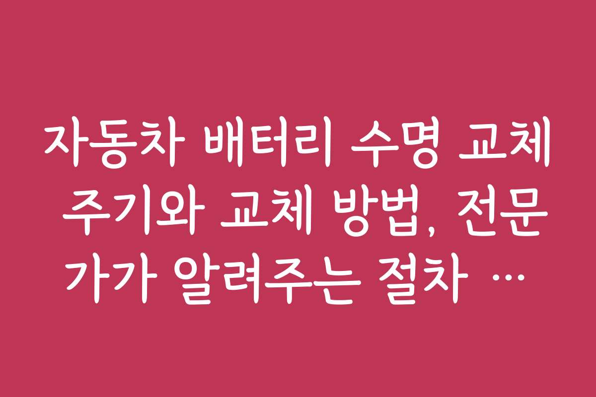자동차 배터리 수명 교체 주기와 교체 방법, 전문가가 알려주는 절차 노하우