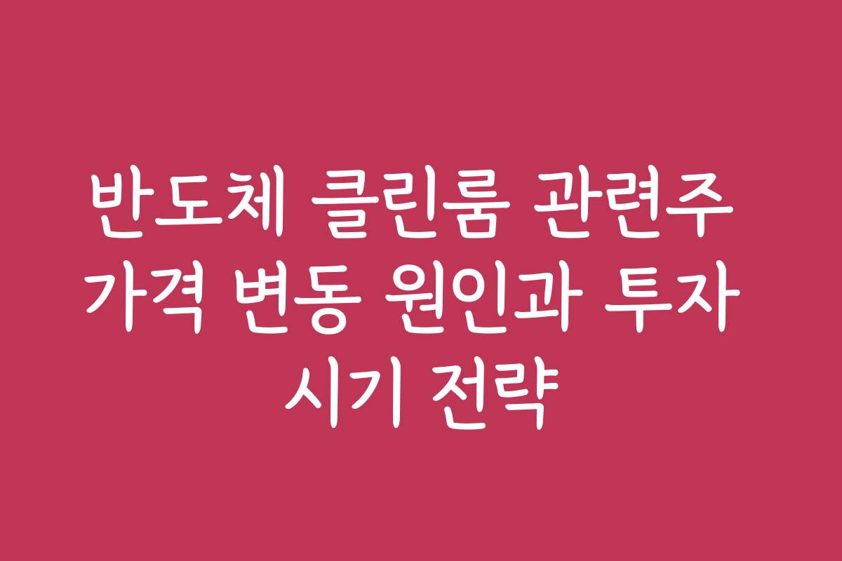 반도체 클린룸 관련주 가격 변동 원인과 투자 시기 전략