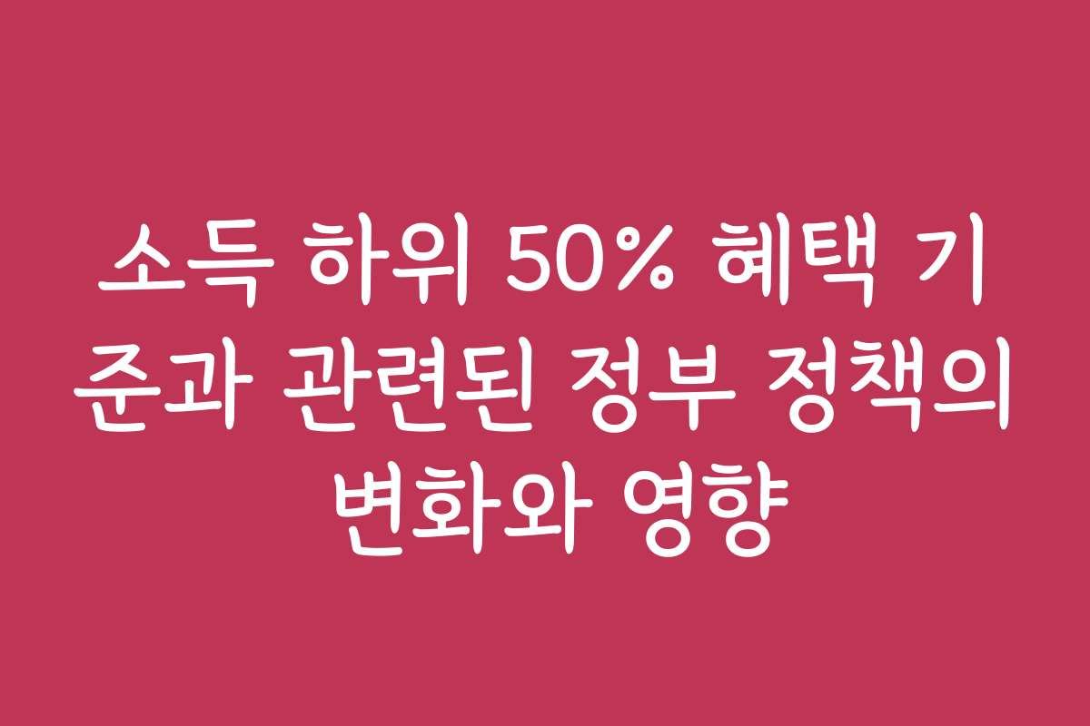 소득 하위 50% 혜택 기준과 관련된 정부 정책의 변화와 영향