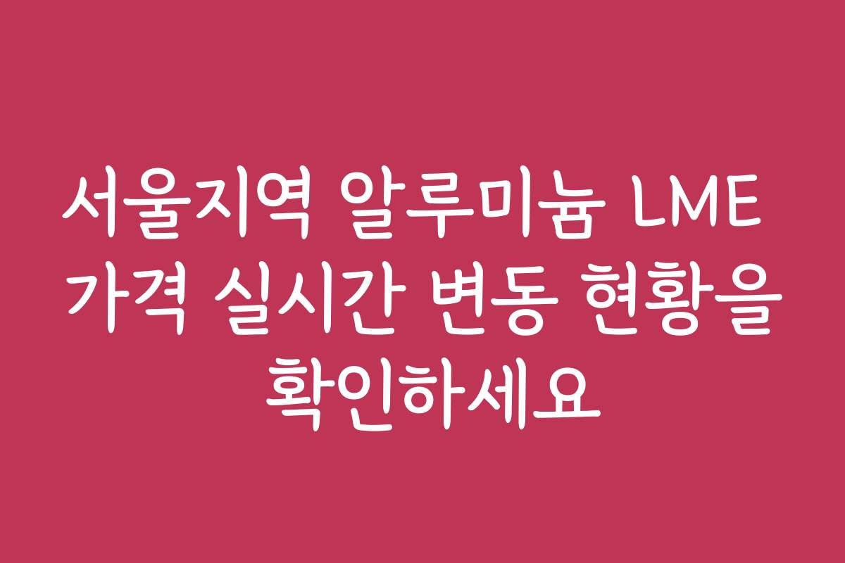 서울지역 알루미늄 LME 가격 실시간 변동 현황을 확인하세요