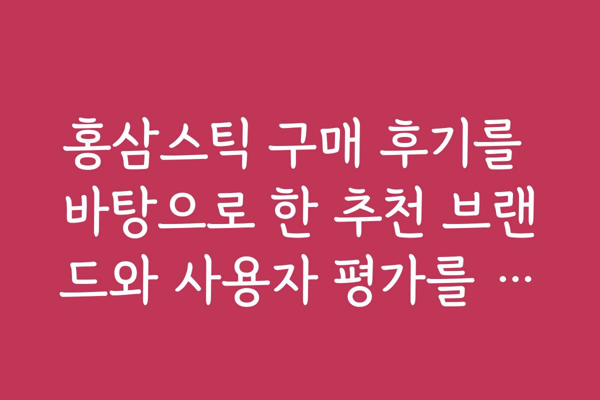 홍삼스틱 구매 후기를 바탕으로 한 추천 브랜드와 사용자 평가를 확인하세요