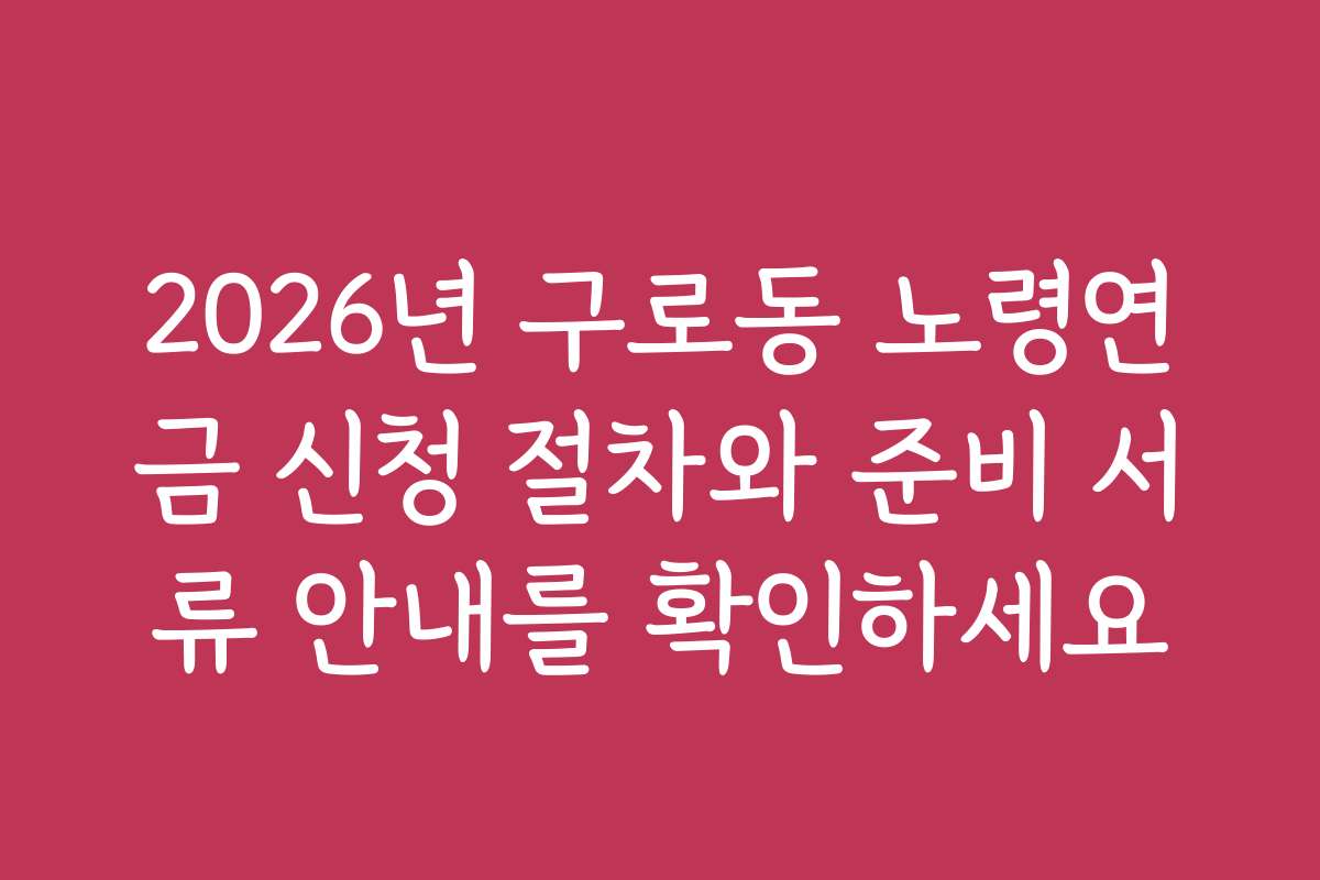 2026년 구로동 노령연금 신청 절차와 준비 서류 안내를 확인하세요