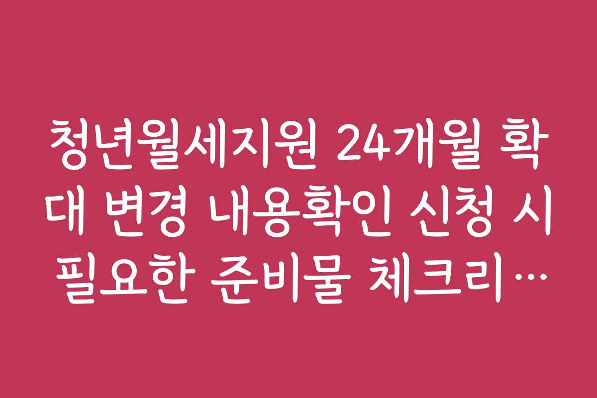 청년월세지원 24개월 확대 변경 내용확인 신청 시 필요한 준비물 체크리스트