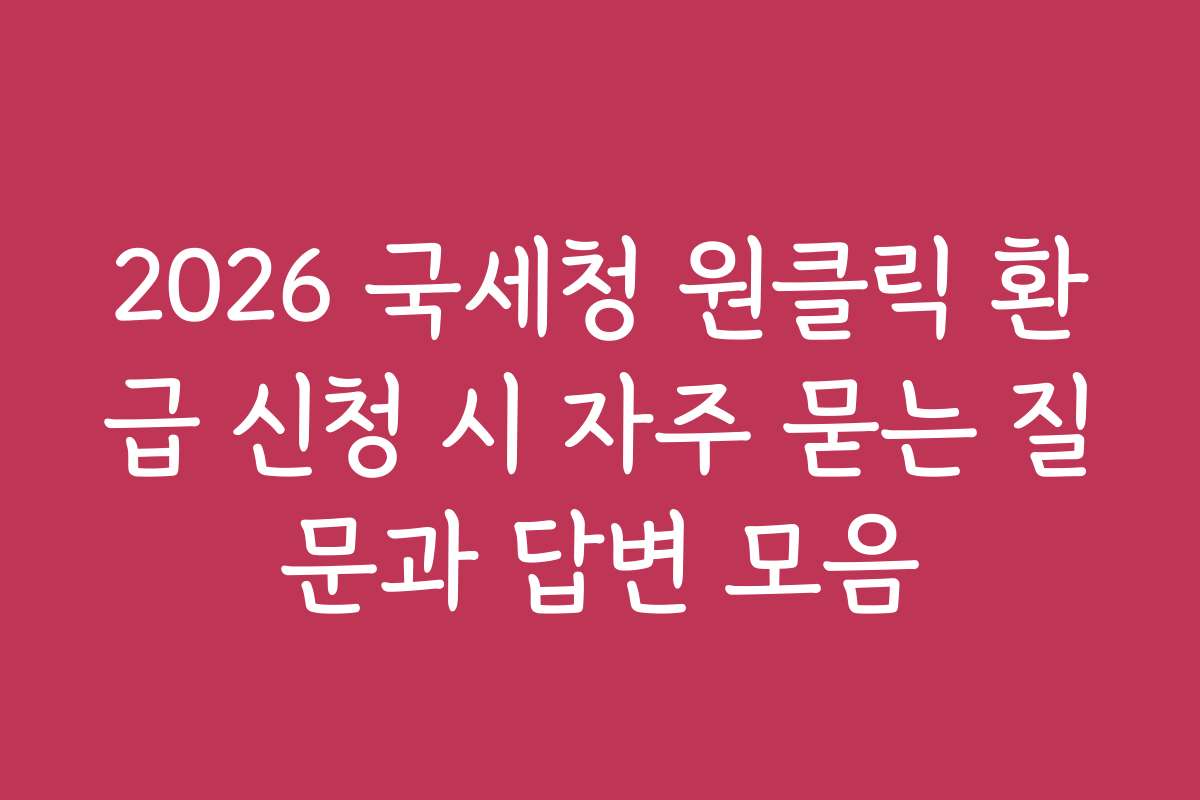 2026 국세청 원클릭 환급 신청 시 자주 묻는 질문과 답변 모음