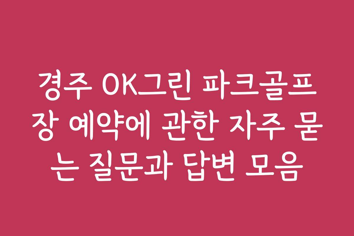 경주 OK그린 파크골프장 예약에 관한 자주 묻는 질문과 답변 모음