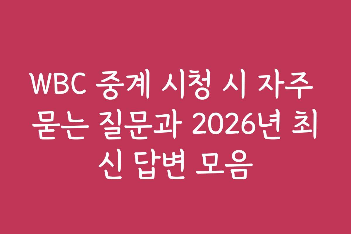 WBC 중계 시청 시 자주 묻는 질문과 2026년 최신 답변 모음