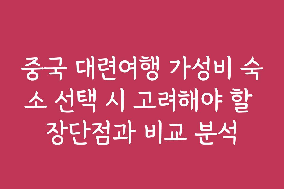 중국 대련여행 가성비 숙소 선택 시 고려해야 할 장단점과 비교 분석