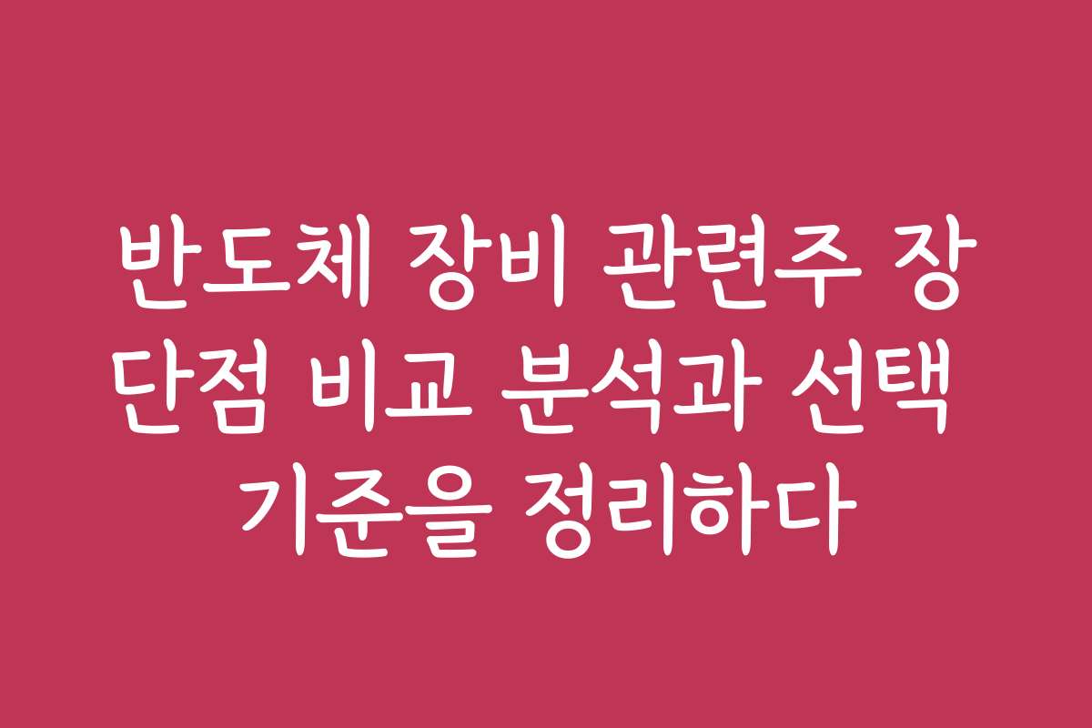 반도체 장비 관련주 장단점 비교 분석과 선택 기준을 정리하다