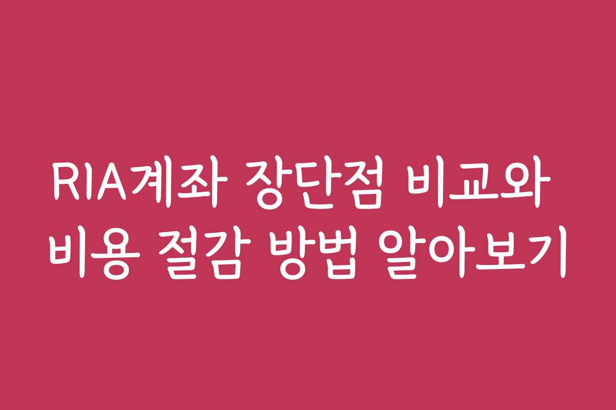 RIA계좌 장단점 비교와 비용 절감 방법 알아보기