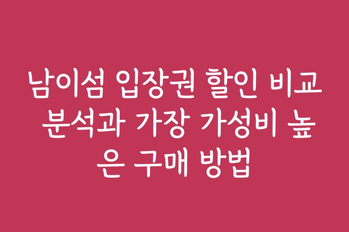 남이섬 입장권 할인 비교 분석과 가장 가성비 높은 구매 방법