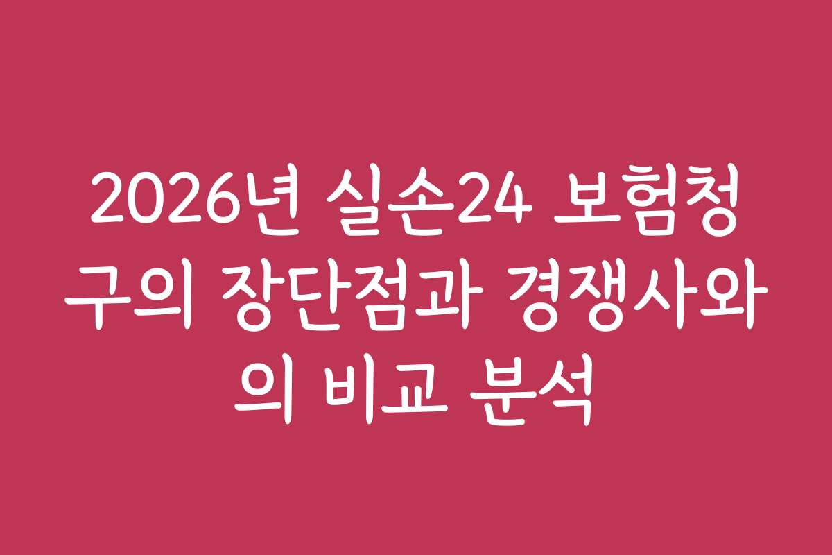 2026년 실손24 보험청구의 장단점과 경쟁사와의 비교 분석